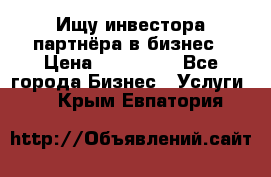 Ищу инвестора-партнёра в бизнес › Цена ­ 500 000 - Все города Бизнес » Услуги   . Крым,Евпатория